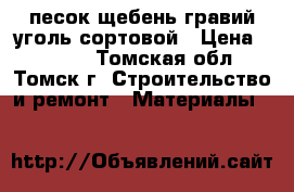 песок щебень гравий уголь сортовой › Цена ­ 2 600 - Томская обл., Томск г. Строительство и ремонт » Материалы   